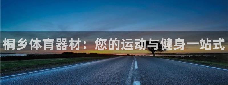 极悦平台平台注册方法与步骤图:桐乡体育器材:您的运动与健身一