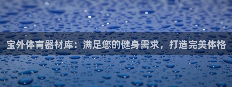 极悦平台官方网站首页:宝外体育器材库:满足您的健身需求,打造